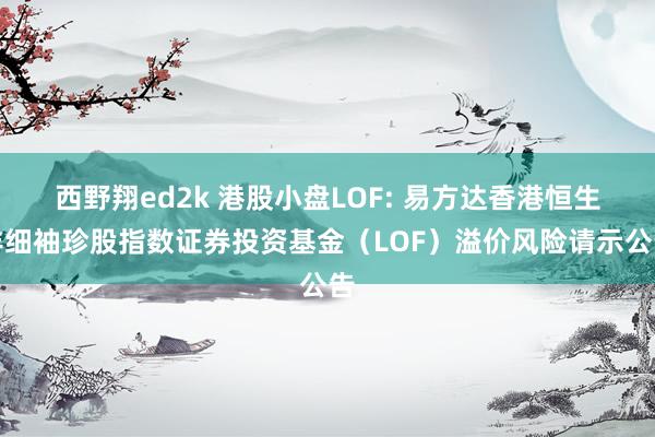 西野翔ed2k 港股小盘LOF: 易方达香港恒生详细袖珍股指数证券投资基金(LOF)溢价风险请示公告