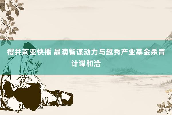 樱井莉亚快播 晶澳智谋动力与越秀产业基金杀青计谋和洽