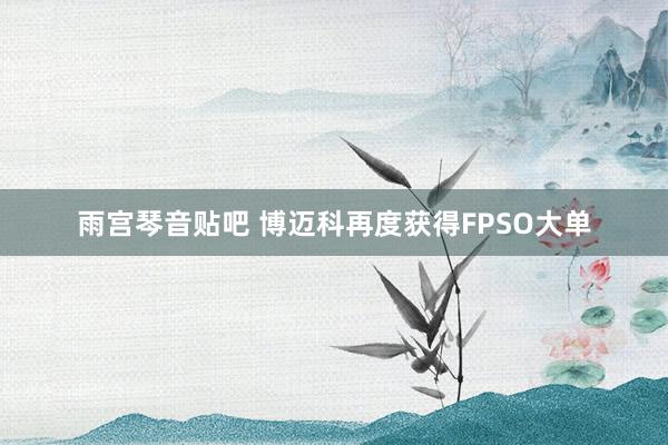 雨宫琴音贴吧 博迈科再度获得FPSO大单