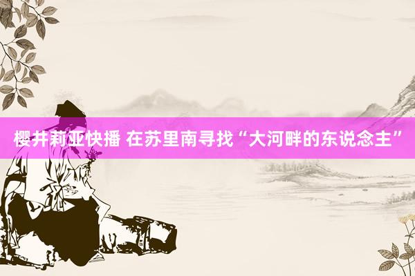 樱井莉亚快播 在苏里南寻找“大河畔的东说念主”