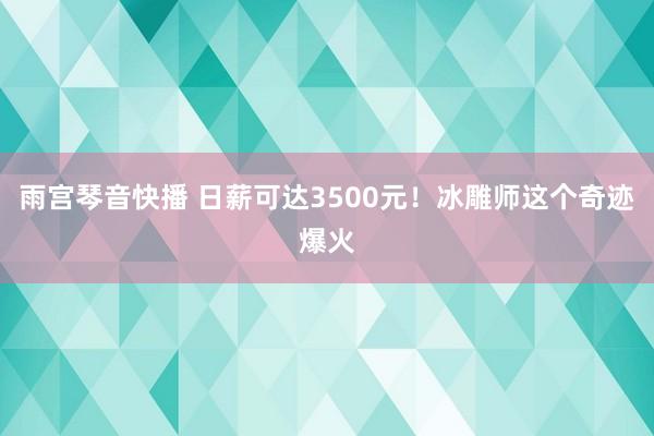 雨宫琴音快播 日薪可达3500元！冰雕师这个奇迹爆火