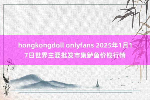 hongkongdoll onlyfans 2025年1月17日世界主要批发市集鲈鱼价钱行情