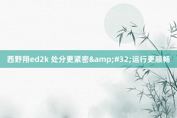 西野翔ed2k 处分更紧密&#32;运行更顺畅