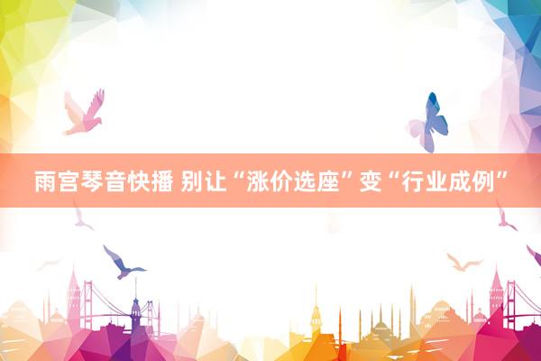 雨宫琴音快播 别让“涨价选座”变“行业成例”