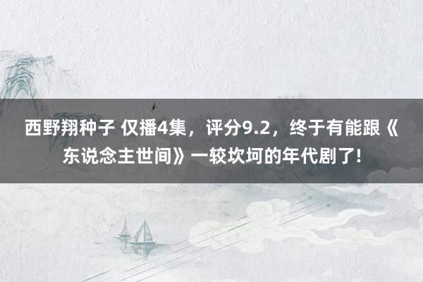 西野翔种子 仅播4集，评分9.2，终于有能跟《东说念主世间》一较坎坷的年代剧了!