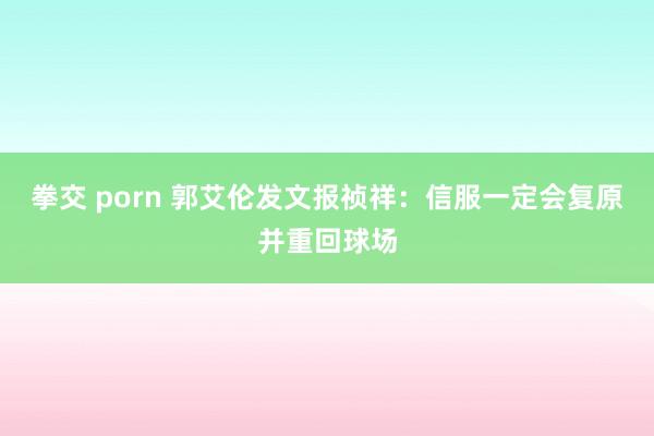 拳交 porn 郭艾伦发文报祯祥：信服一定会复原并重回球场