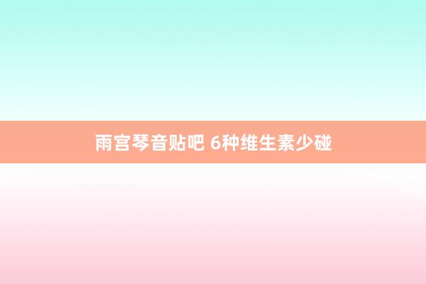 雨宫琴音贴吧 6种维生素少碰