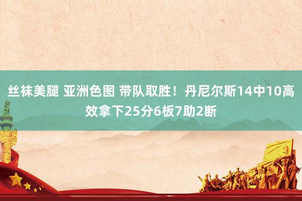 丝袜美腿 亚洲色图 带队取胜！丹尼尔斯14中10高效拿下25分6板7助2断
