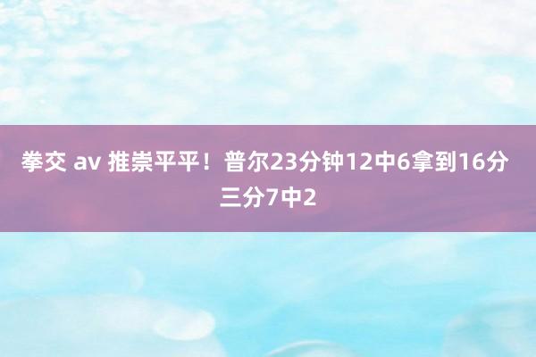 拳交 av 推崇平平！普尔23分钟12中6拿到16分 三分7中2