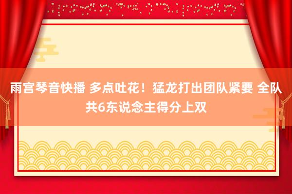 雨宫琴音快播 多点吐花！猛龙打出团队紧要 全队共6东说念主得分上双