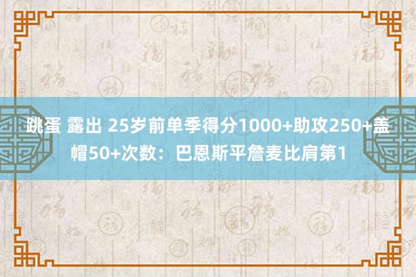 跳蛋 露出 25岁前单季得分1000+助攻250+盖帽50+次数：巴恩斯平詹麦比肩第1