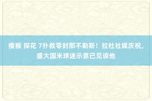 瘦猴 探花 7扑救零封那不勒斯！拉杜社媒庆祝，盛大国米球迷示意已见谅他