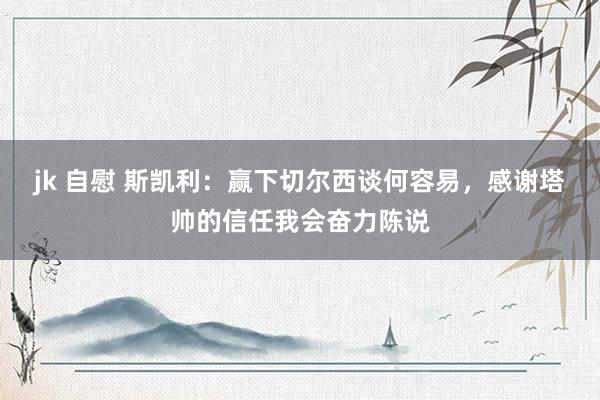 jk 自慰 斯凯利：赢下切尔西谈何容易，感谢塔帅的信任我会奋力陈说