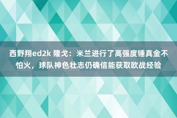 西野翔ed2k 隆戈：米兰进行了高强度锤真金不怕火，球队神色壮志仍确信能获取欧战经验