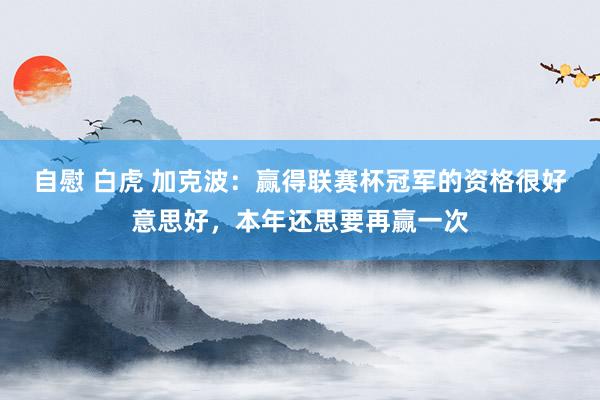 自慰 白虎 加克波：赢得联赛杯冠军的资格很好意思好，本年还思要再赢一次