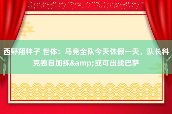 西野翔种子 世体：马竞全队今天休假一天，队长科克独自加练&或可出战巴萨