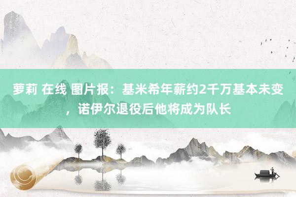 萝莉 在线 图片报：基米希年薪约2千万基本未变，诺伊尔退役后他将成为队长