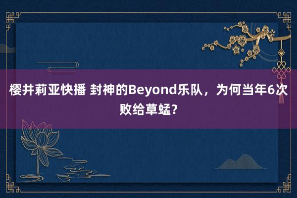 樱井莉亚快播 封神的Beyond乐队，为何当年6次败给草蜢？