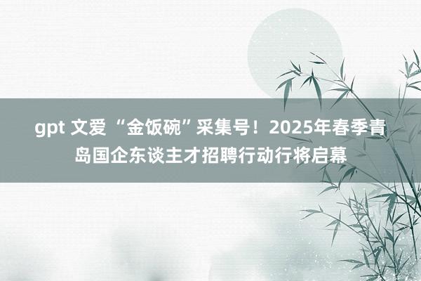 gpt 文爱 “金饭碗”采集号！2025年春季青岛国企东谈主才招聘行动行将启幕