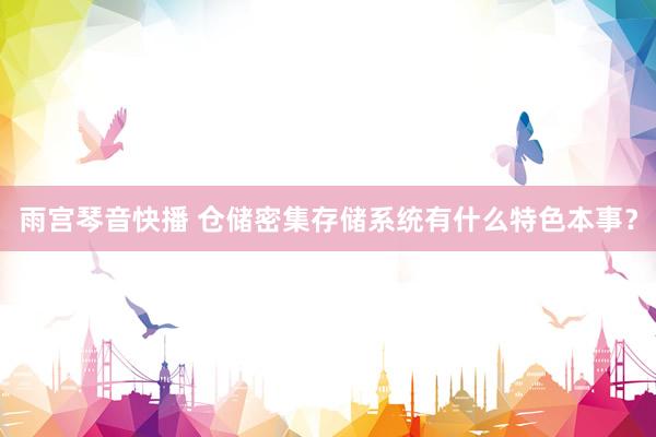 雨宫琴音快播 仓储密集存储系统有什么特色本事？