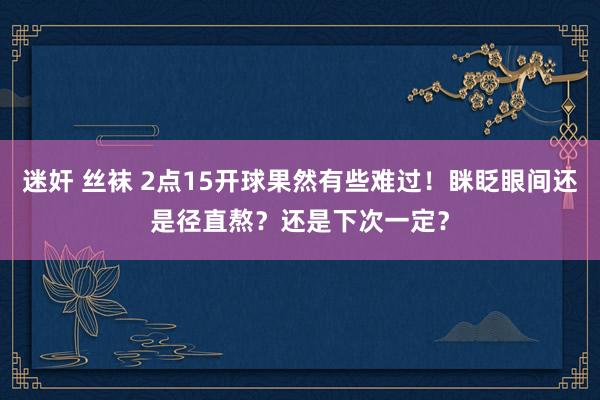 迷奸 丝袜 2点15开球果然有些难过！眯眨眼间还是径直熬？还是下次一定？