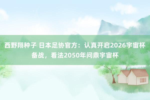 西野翔种子 日本足协官方：认真开启2026宇宙杯备战，看法2050年问鼎宇宙杯