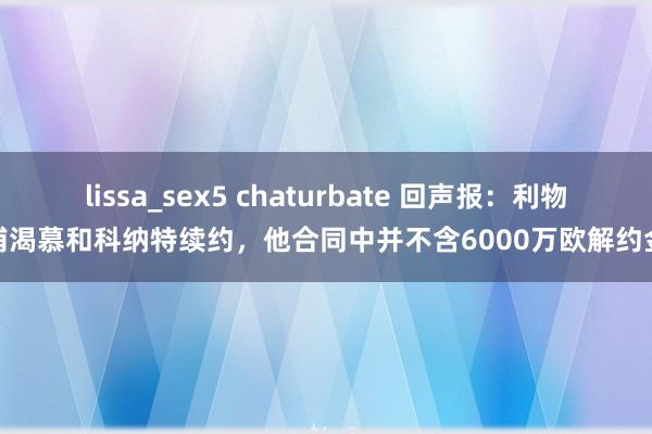 lissa_sex5 chaturbate 回声报：利物浦渴慕和科纳特续约，他合同中并不含6000万欧解约金