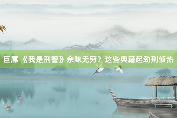 巨屌 《我是刑警》余味无穷？这些典籍起劲刑侦热