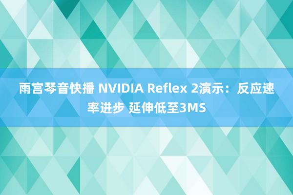 雨宫琴音快播 NVIDIA Reflex 2演示：反应速率进步 延伸低至3MS