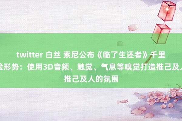 twitter 白丝 索尼公布《临了生还者》千里浸式体验形势：使用3D音频、触觉、气息等嗅觉打造推己及人的氛围