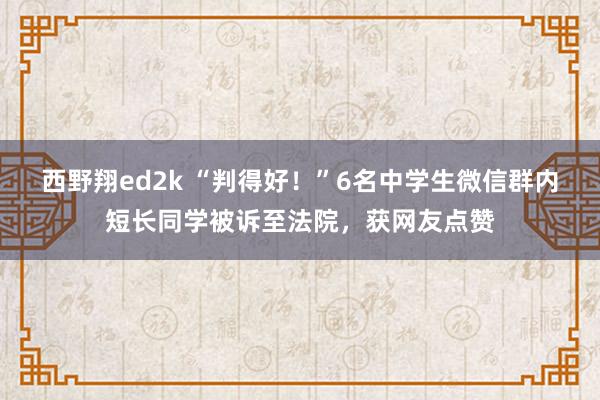 西野翔ed2k “判得好！”6名中学生微信群内短长同学被诉至法院，获网友点赞