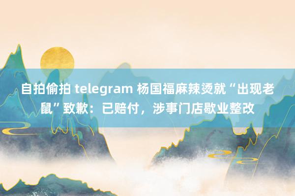 自拍偷拍 telegram 杨国福麻辣烫就“出现老鼠”致歉：已赔付，涉事门店歇业整改