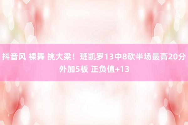 抖音风 裸舞 挑大梁！班凯罗13中8砍半场最高20分外加5板 正负值+13