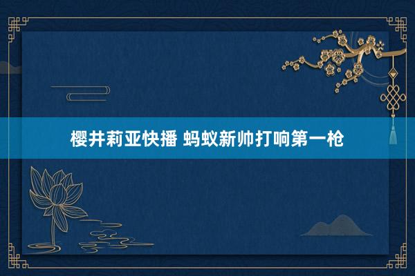 樱井莉亚快播 蚂蚁新帅打响第一枪