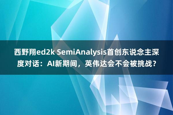 西野翔ed2k SemiAnalysis首创东说念主深度对话：AI新期间，英伟达会不会被挑战？
