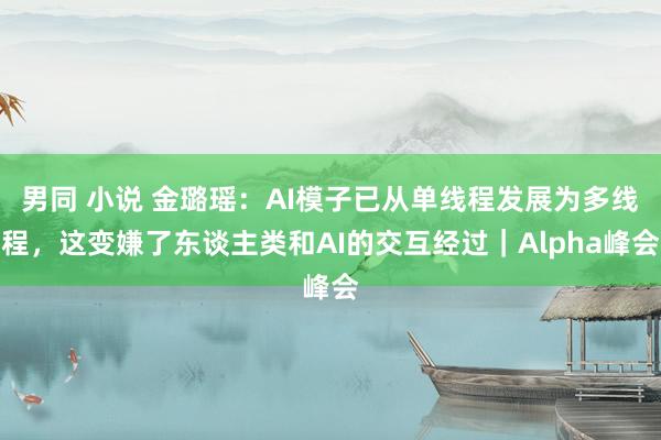 男同 小说 金璐瑶：AI模子已从单线程发展为多线程，这变嫌了东谈主类和AI的交互经过｜Alpha峰会