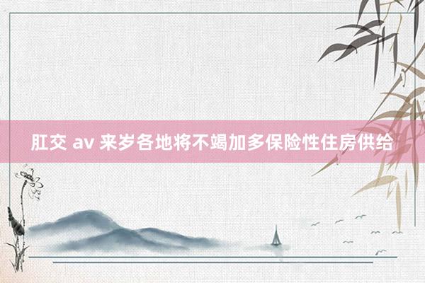 肛交 av 来岁各地将不竭加多保险性住房供给