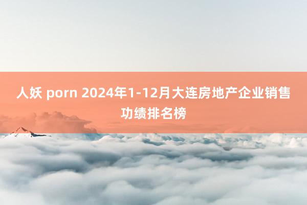 人妖 porn 2024年1-12月大连房地产企业销售功绩排名榜