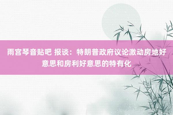 雨宫琴音贴吧 报谈：特朗普政府议论激动房地好意思和房利好意思的特有化
