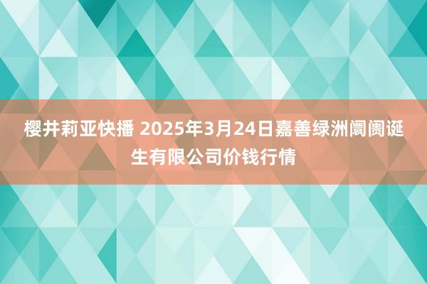 樱井莉亚快播 2025年3月24日嘉善绿洲阛阓诞生有限公司价钱行情