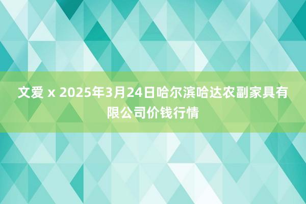 文爱 x 2025年3月24日哈尔滨哈达农副家具有限公司价钱行情