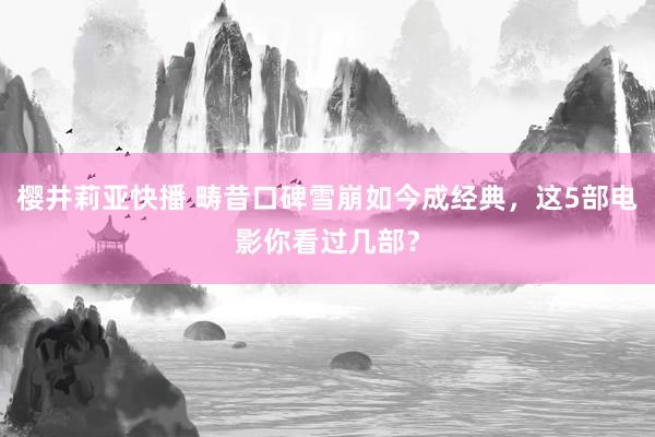 樱井莉亚快播 畴昔口碑雪崩如今成经典，这5部电影你看过几部？