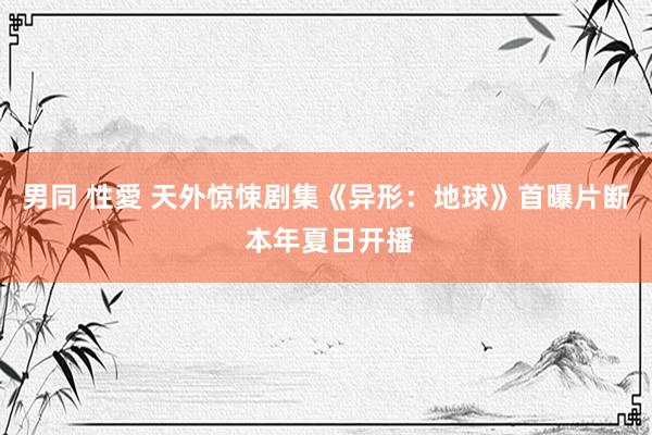 男同 性愛 天外惊悚剧集《异形：地球》首曝片断 本年夏日开播