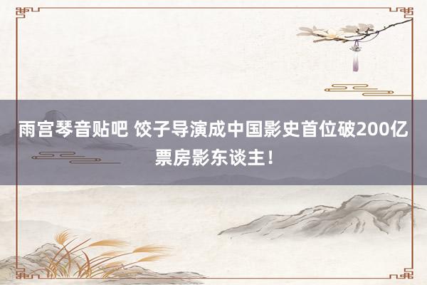 雨宫琴音贴吧 饺子导演成中国影史首位破200亿票房影东谈主！