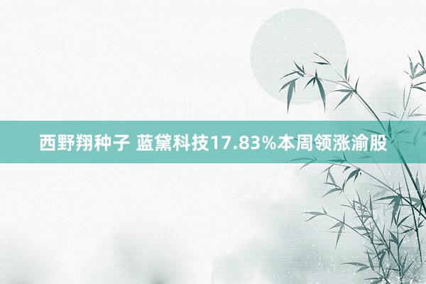 西野翔种子 蓝黛科技17.83%本周领涨渝股