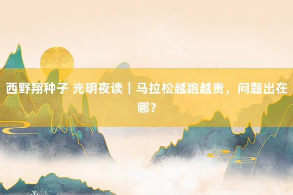 西野翔种子 光明夜读｜马拉松越跑越贵，问题出在哪？
