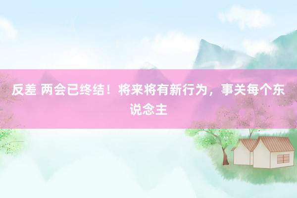 反差 两会已终结！将来将有新行为，事关每个东说念主
