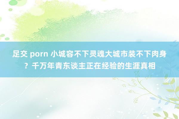 足交 porn 小城容不下灵魂大城市装不下肉身？千万年青东谈主正在经验的生涯真相