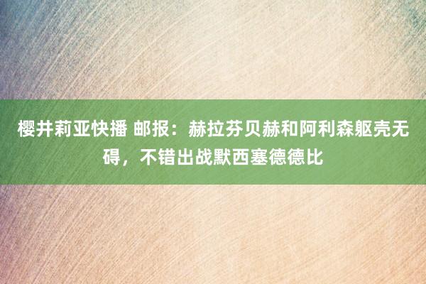 樱井莉亚快播 邮报：赫拉芬贝赫和阿利森躯壳无碍，不错出战默西塞德德比