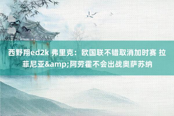 西野翔ed2k 弗里克：欧国联不错取消加时赛 拉菲尼亚&阿劳霍不会出战奥萨苏纳